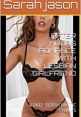 AFTER HOURS ROMANCE WITH LESBIAN GIRLFRIEND: 6 DEEP FETISH EROTIC STORIES
